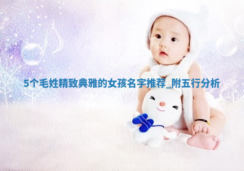 5个毛姓精致典雅的女孩名字推荐，附五行分析