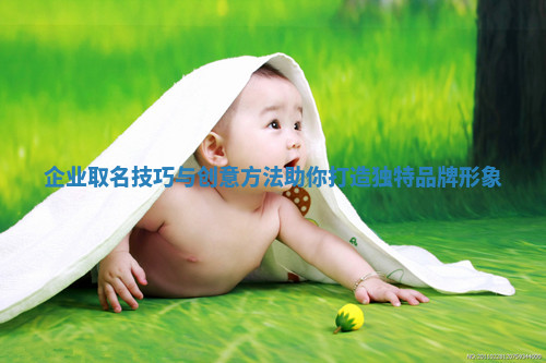 企业取名技巧与创意方法助你打造独特品牌形象