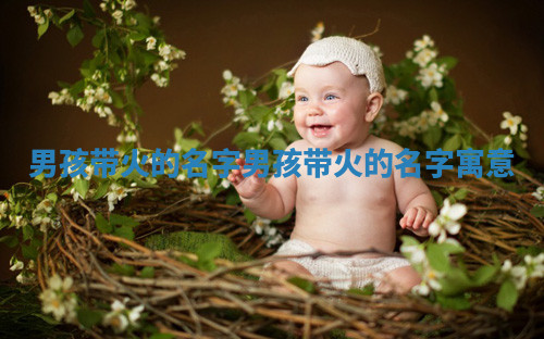 男孩带火的名字 男孩带火的名字寓意